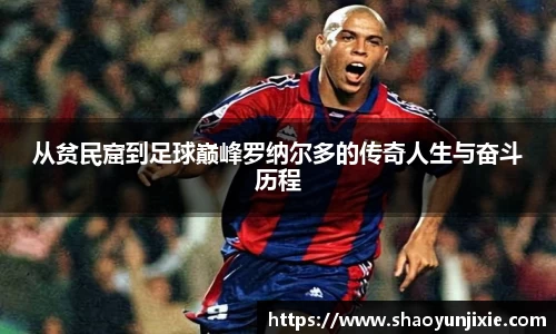 从贫民窟到足球巅峰罗纳尔多的传奇人生与奋斗历程