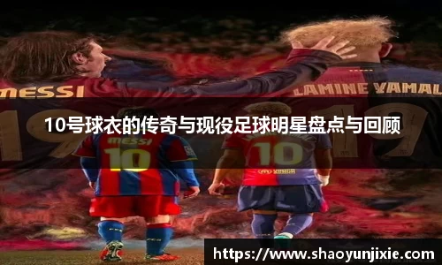10号球衣的传奇与现役足球明星盘点与回顾